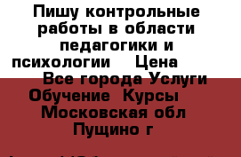 Пишу контрольные работы в области педагогики и психологии. › Цена ­ 300-650 - Все города Услуги » Обучение. Курсы   . Московская обл.,Пущино г.